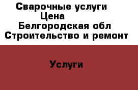 Сварочные услуги  › Цена ­ 100 - Белгородская обл. Строительство и ремонт » Услуги   . Белгородская обл.